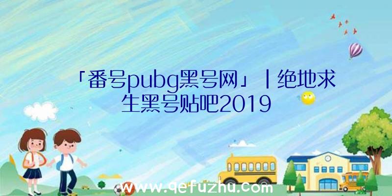 「番号pubg黑号网」|绝地求生黑号贴吧2019